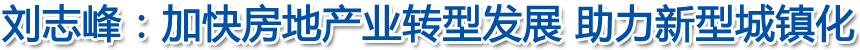 劉志峰:加快房地產(chǎn)業(yè)轉(zhuǎn)型發(fā)展 助力新型城鎮(zhèn)化