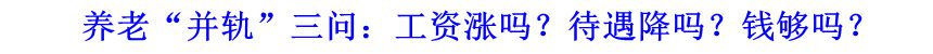 養(yǎng)老&ldquo;并軌&rdquo;三問(wèn)：工資漲嗎？待遇降嗎？錢(qián)夠嗎？