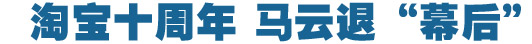 淘寶十周年，馬云退&ldquo;幕后&rdquo;